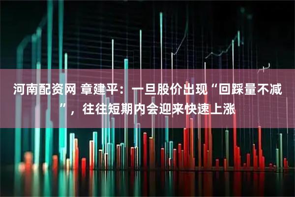 河南配资网 章建平：一旦股价出现“回踩量不减”，往往短期内会迎来快速上涨