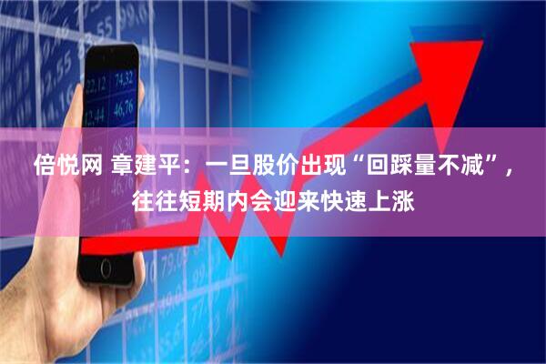 倍悦网 章建平：一旦股价出现“回踩量不减”，往往短期内会迎来快速上涨