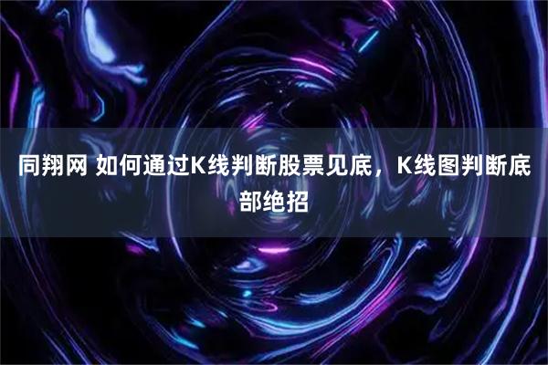 同翔网 如何通过K线判断股票见底，K线图判断底部绝招