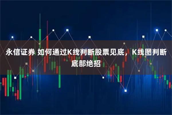 永信证券 如何通过K线判断股票见底，K线图判断底部绝招