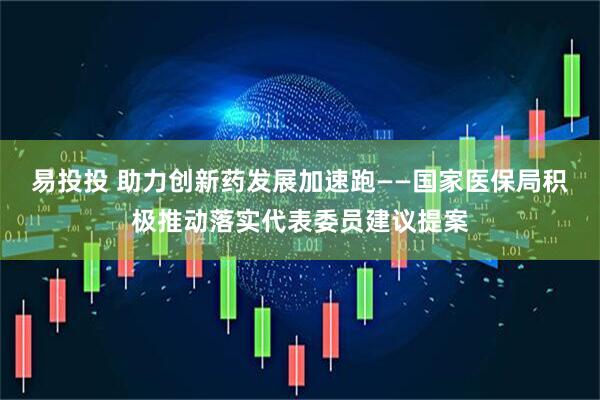 易投投 助力创新药发展加速跑——国家医保局积极推动落实代表委员建议提案