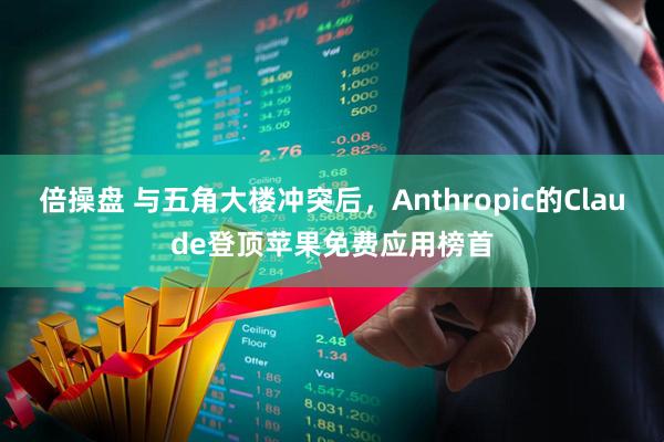 倍操盘 与五角大楼冲突后，Anthropic的Claude登顶苹果免费应用榜首