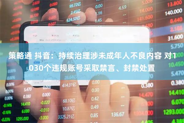 策略通 抖音：持续治理涉未成年人不良内容 对1030个违规账号采取禁言、封禁处置