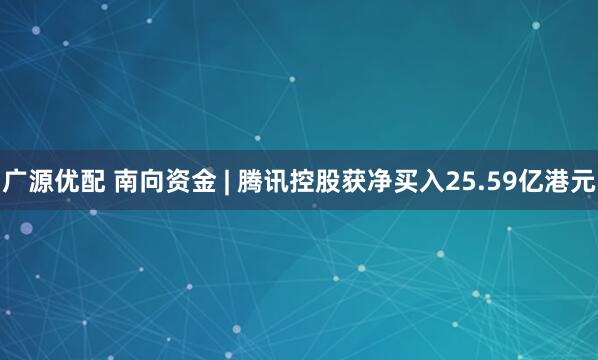 广源优配 南向资金 | 腾讯控股获净买入25.59亿港元
