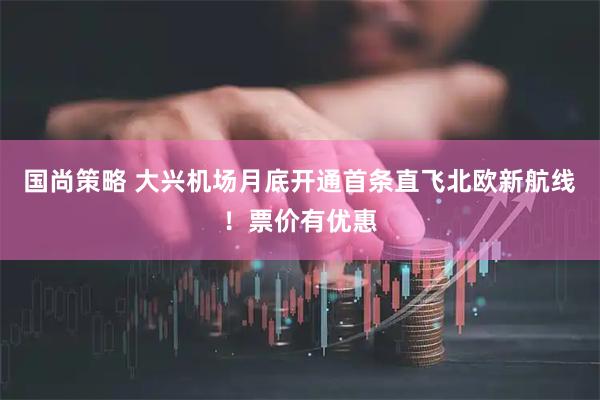 国尚策略 大兴机场月底开通首条直飞北欧新航线！票价有优惠