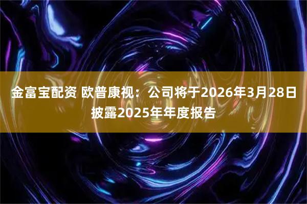 金富宝配资 欧普康视：公司将于2026年3月28日披露2025年年度报告
