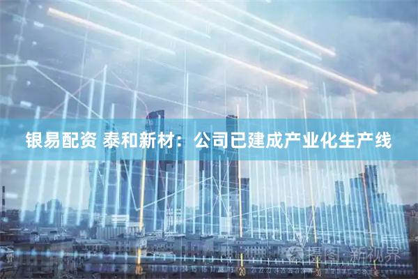 银易配资 泰和新材：公司已建成产业化生产线