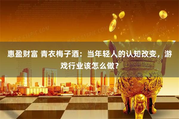 惠盈财富 青衣梅子酒：当年轻人的认知改变，游戏行业该怎么做？