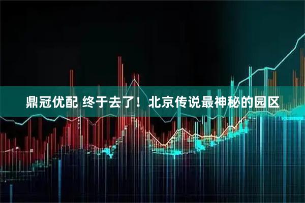 鼎冠优配 终于去了！北京传说最神秘的园区