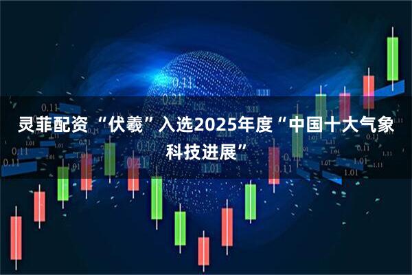 灵菲配资 “伏羲”入选2025年度“中国十大气象科技进展”