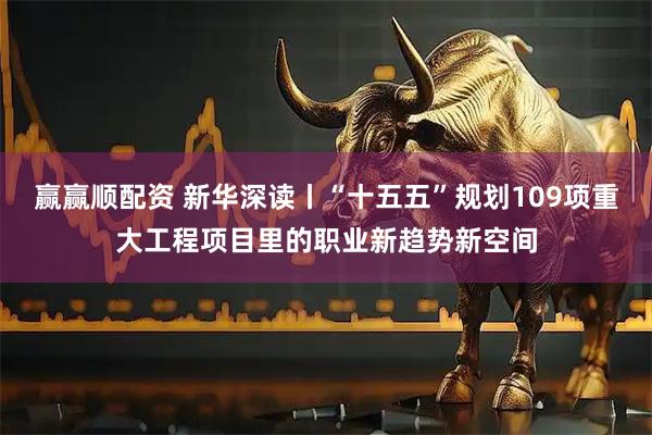 赢赢顺配资 新华深读丨“十五五”规划109项重大工程项目里的职业新趋势新空间