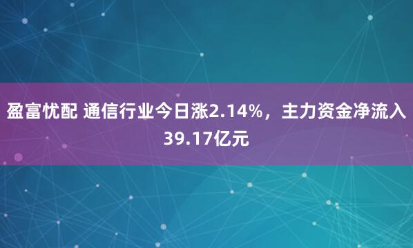 盈富忧配 通信行业今日涨2.14%，主力资金净流入39.17亿元