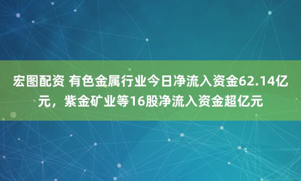 宏图配资 有色金属行业今日净流入资金62.14亿元，紫金矿业等16股净流入资金超亿元
