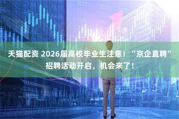 天猫配资 2026届高校毕业生注意！“京企直聘”招聘活动开启，机会来了！
