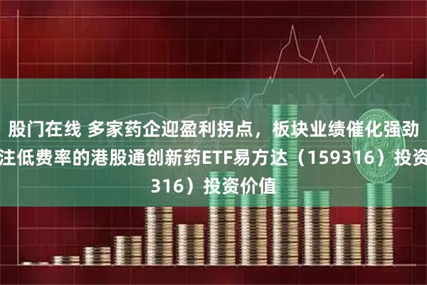 股门在线 多家药企迎盈利拐点，板块业绩催化强劲，关注低费率的港股通创新药ETF易方达（159316）投资价值