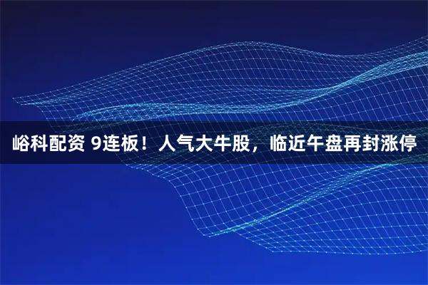 峪科配资 9连板！人气大牛股，临近午盘再封涨停