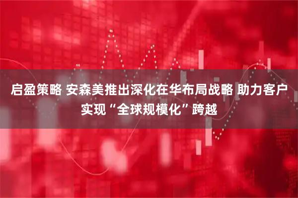 启盈策略 安森美推出深化在华布局战略 助力客户实现“全球规模化”跨越
