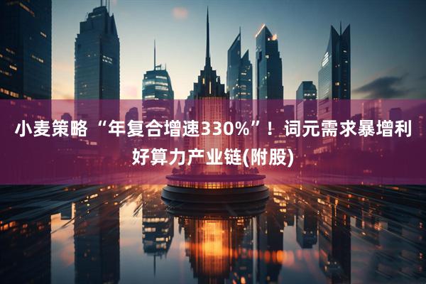 小麦策略 “年复合增速330%”！词元需求暴增利好算力产业链(附股)