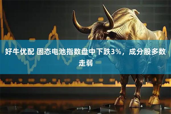好牛优配 固态电池指数盘中下跌3%，成分股多数走弱
