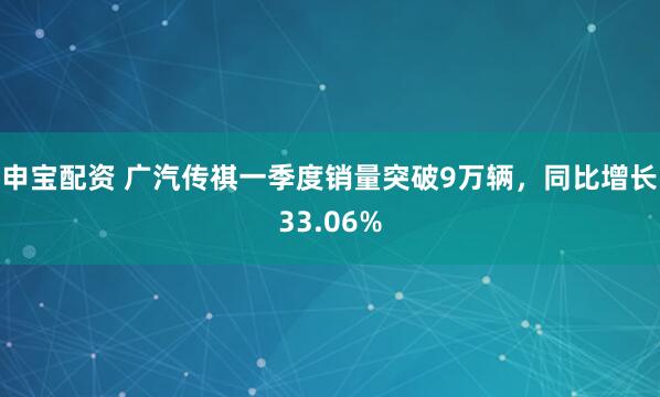 申宝配资 广汽传祺一季度销量突破9万辆，同比增长33.06%