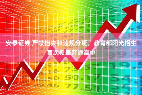 安泰证券 严禁掐尖和违规分班，教育部阳光招生首次覆盖普通高中