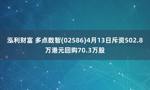 泓利财富 多点数智(02586)4月13日斥资502.8万港元回购70.3万股