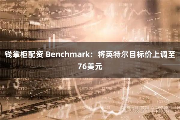 钱掌柜配资 Benchmark：将英特尔目标价上调至76美元