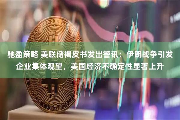驰盈策略 美联储褐皮书发出警讯：伊朗战争引发企业集体观望，美国经济不确定性显著上升