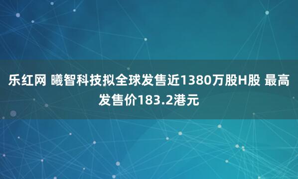 乐红网 曦智科技拟全球发售近1380万股H股 最高发售价183.2港元