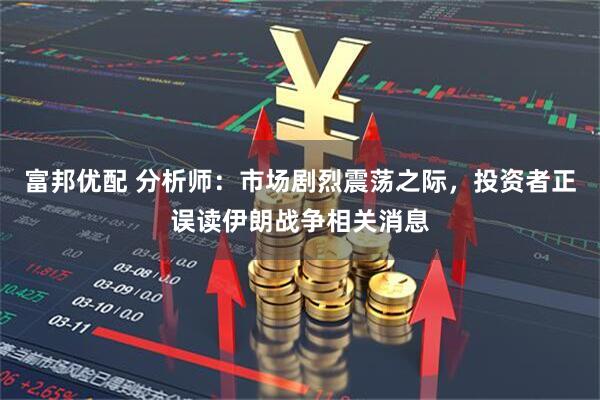 富邦优配 分析师：市场剧烈震荡之际，投资者正误读伊朗战争相关消息