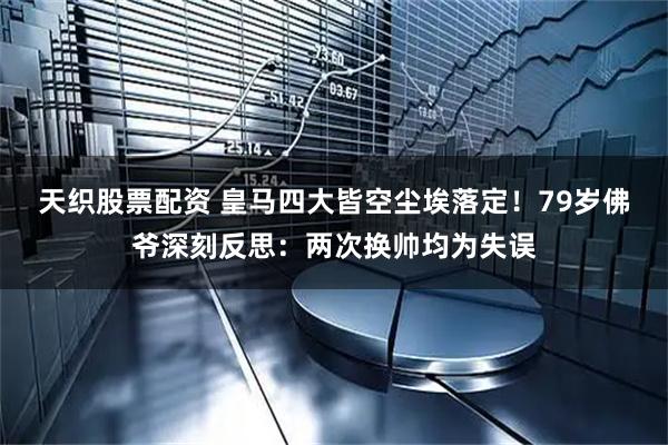 天织股票配资 皇马四大皆空尘埃落定！79岁佛爷深刻反思：两次换帅均为失误
