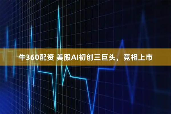 牛360配资 美股AI初创三巨头，竞相上市