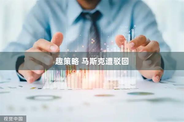 趣策略 马斯克遭驳回