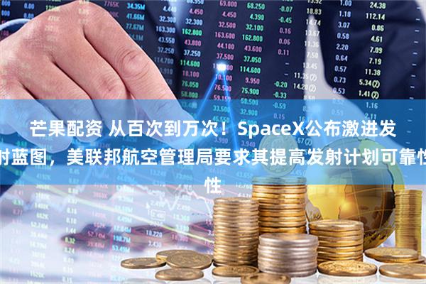 芒果配资 从百次到万次！SpaceX公布激进发射蓝图，美联邦航空管理局要求其提高发射计划可靠性