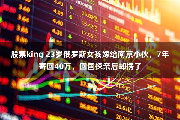 股票king 23岁俄罗斯女孩嫁给南京小伙，7年寄回40万，回国探亲后却愣了