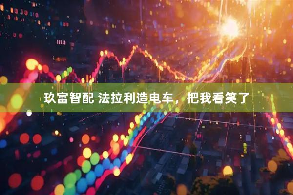 玖富智配 法拉利造电车，把我看笑了
