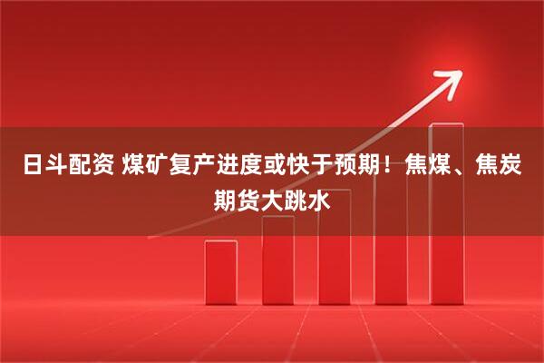 日斗配资 煤矿复产进度或快于预期！焦煤、焦炭期货大跳水