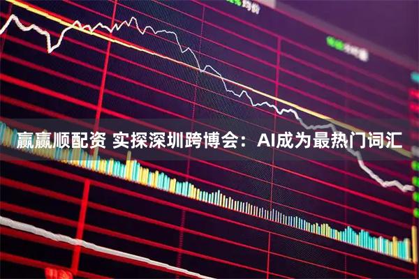 赢赢顺配资 实探深圳跨博会：AI成为最热门词汇