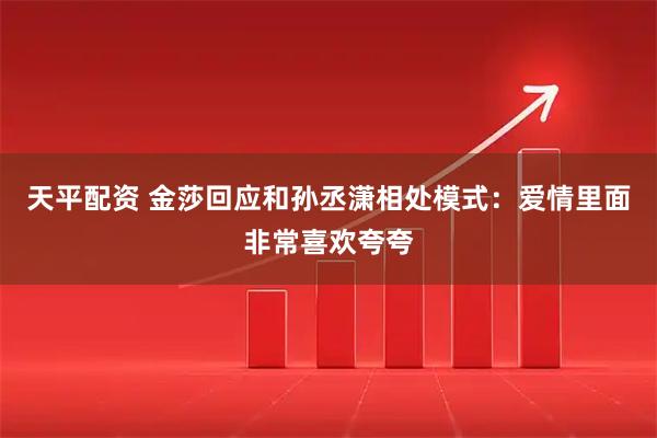 天平配资 金莎回应和孙丞潇相处模式：爱情里面非常喜欢夸夸