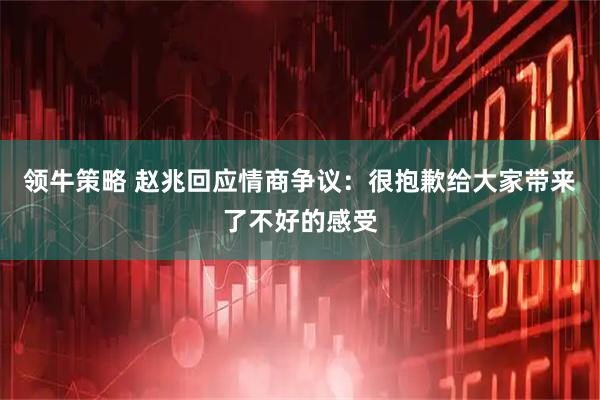 领牛策略 赵兆回应情商争议：很抱歉给大家带来了不好的感受
