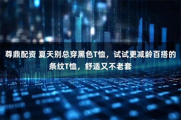 尊鼎配资 夏天别总穿黑色T恤，试试更减龄百搭的条纹T恤，舒适又不老套
