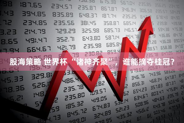 股海策略 世界杯 “诸神齐聚”，谁能摘夺桂冠？