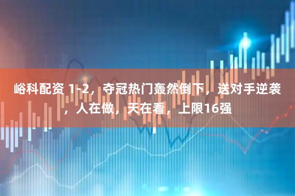 峪科配资 1-2，夺冠热门轰然倒下，送对手逆袭，人在做，天在看，上限16强