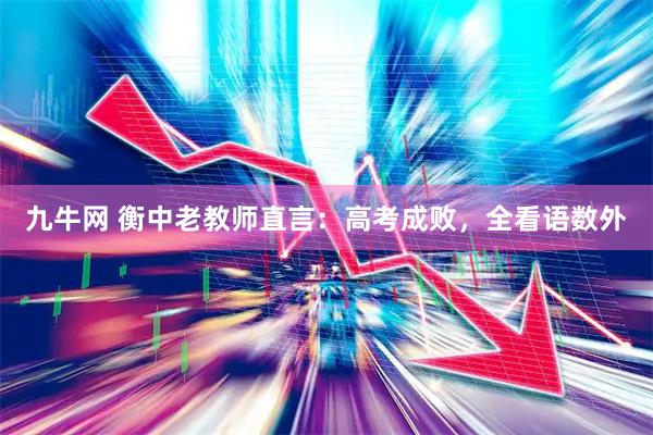 九牛网 衡中老教师直言：高考成败，全看语数外