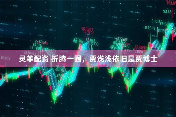 灵菲配资 折腾一圈,贾浅浅依旧是贾博士