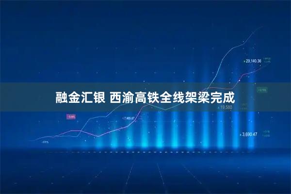 融金汇银 西渝高铁全线架梁完成