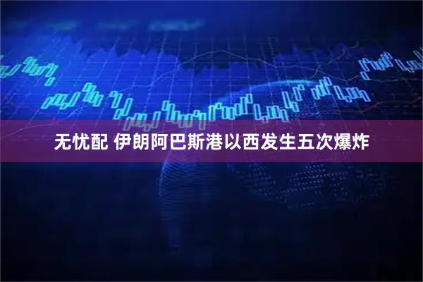 无忧配 伊朗阿巴斯港以西发生五次爆炸