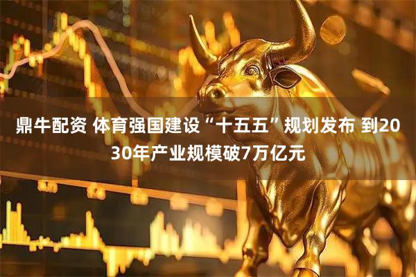 鼎牛配资 体育强国建设“十五五”规划发布 到2030年产业规模破7万亿元