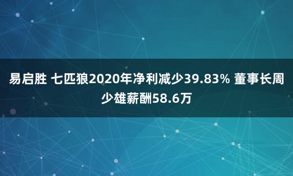 易启胜 七匹狼2020年净利减少39.83% 董事长周少雄薪酬58.6万