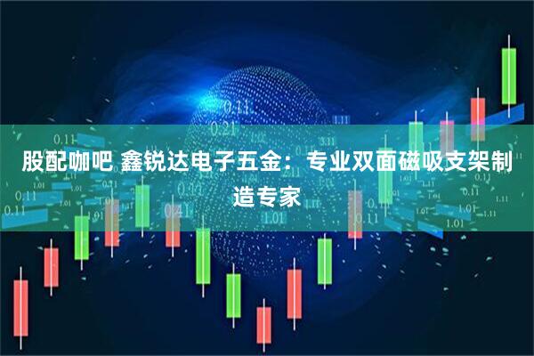股配咖吧 鑫锐达电子五金：专业双面磁吸支架制造专家